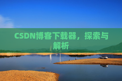 CSDN博客下载器,探索与解析 CSDN博客下载器,探索与解析